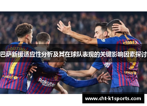 巴萨新援适应性分析及其在球队表现的关键影响因素探讨
