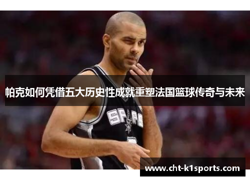 帕克如何凭借五大历史性成就重塑法国篮球传奇与未来 帕克如何凭借五大历史性成就重塑法国篮球传奇与未来