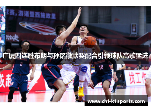 广厦四连胜布朗与孙铭徽默契配合引领球队高歌猛进 广厦四连胜布朗与孙铭徽默契配合引领球队高歌猛进