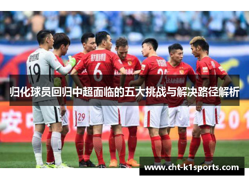 归化球员回归中超面临的五大挑战与解决路径解析 归化球员回归中超面临的五大挑战与解决路径解析
