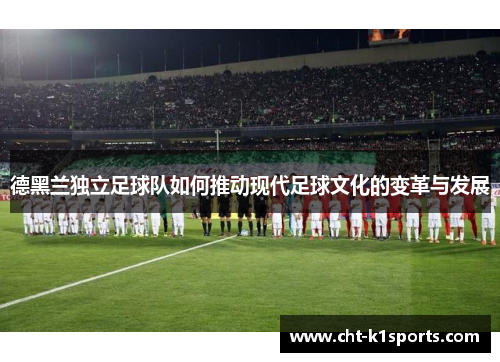 德黑兰独立足球队如何推动现代足球文化的变革与发展 德黑兰独立足球队如何推动现代足球文化的变革与发展