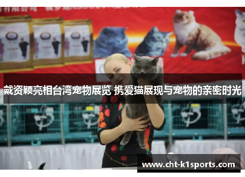 戴资颖亮相台湾宠物展览 携爱猫展现与宠物的亲密时光 戴资颖亮相台湾宠物展览 携爱猫展现与宠物的亲密时光