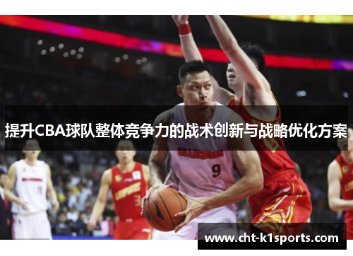 提升CBA球队整体竞争力的战术创新与战略优化方案 提升CBA球队整体竞争力的战术创新与战略优化方案