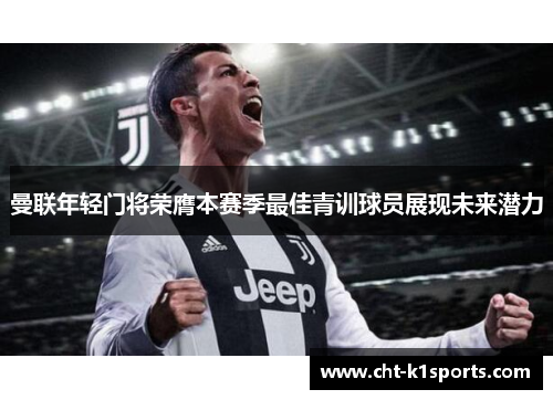 曼联年轻门将荣膺本赛季最佳青训球员展现未来潜力 曼联年轻门将荣膺本赛季最佳青训球员展现未来潜力