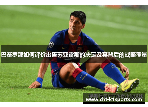 巴塞罗那如何评价出售苏亚雷斯的决定及其背后的战略考量 巴塞罗那如何评价出售苏亚雷斯的决定及其背后的战略考量