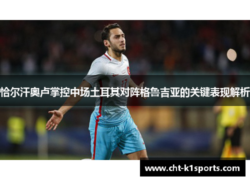 恰尔汗奥卢掌控中场土耳其对阵格鲁吉亚的关键表现解析 恰尔汗奥卢掌控中场土耳其对阵格鲁吉亚的关键表现解析
