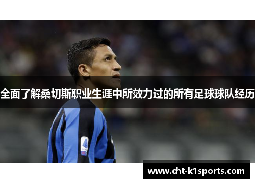 全面了解桑切斯职业生涯中所效力过的所有足球球队经历 全面了解桑切斯职业生涯中所效力过的所有足球球队经历