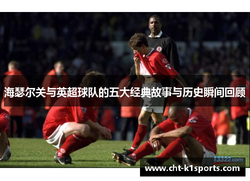 海瑟尔关与英超球队的五大经典故事与历史瞬间回顾