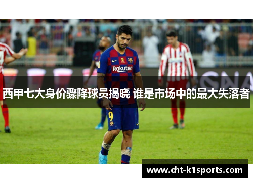 西甲七大身价骤降球员揭晓 谁是市场中的最大失落者