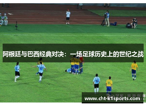 阿根廷与巴西经典对决：一场足球历史上的世纪之战