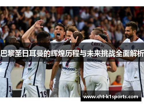 巴黎圣日耳曼的辉煌历程与未来挑战全面解析 巴黎圣日耳曼的辉煌历程与未来挑战全面解析