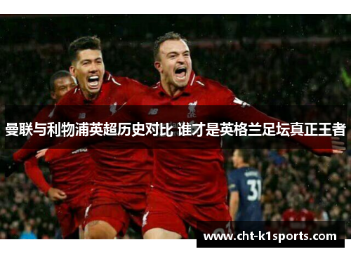 曼联与利物浦英超历史对比 谁才是英格兰足坛真正王者 曼联与利物浦英超历史对比 谁才是英格兰足坛真正王者