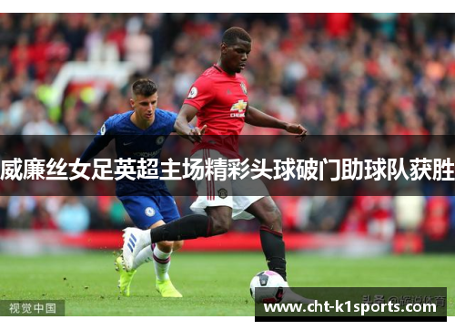 威廉丝女足英超主场精彩头球破门助球队获胜