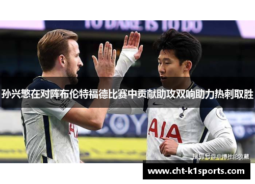 孙兴慜在对阵布伦特福德比赛中贡献助攻双响助力热刺取胜