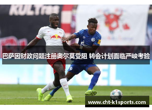 巴萨因财政问题注册奥尔莫受阻 转会计划面临严峻考验