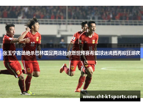 张玉宁客场绝杀巴林国足两连胜点燃世预赛希望球迷沸腾再掀狂潮夜
