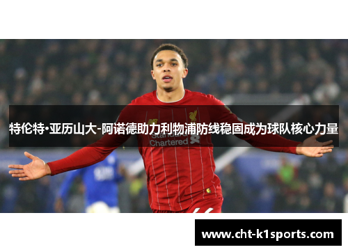 特伦特·亚历山大-阿诺德助力利物浦防线稳固成为球队核心力量