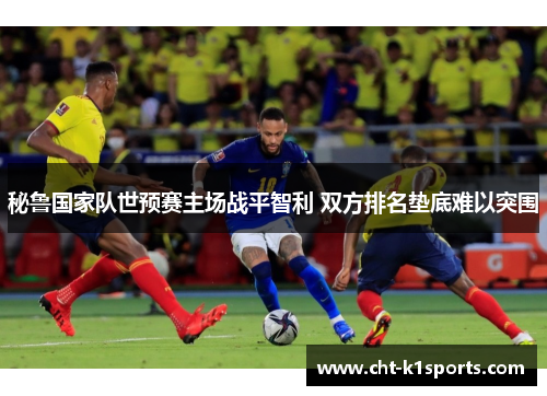 秘鲁国家队世预赛主场战平智利 双方排名垫底难以突围 秘鲁国家队世预赛主场战平智利 双方排名垫底难以突围