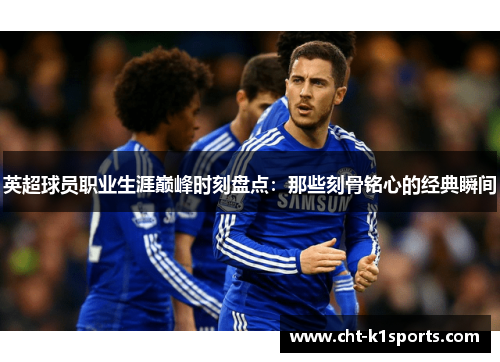 英超球员职业生涯巅峰时刻盘点：那些刻骨铭心的经典瞬间
