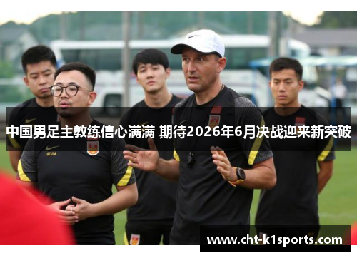 中国男足主教练信心满满 期待2026年6月决战迎来新突破